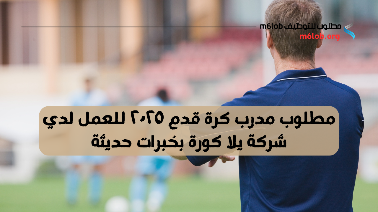 مطلوب مدرب كرة قدم ٢٠٢٥