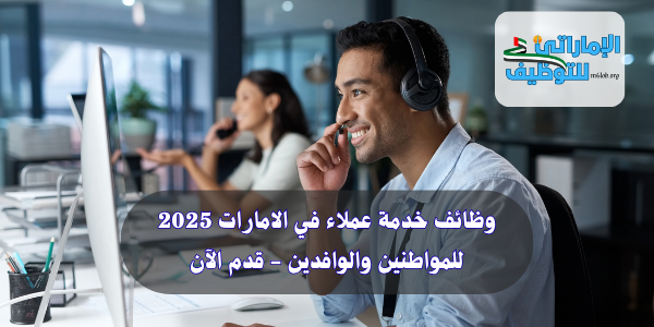 وظائف خدمة عملاء في الامارات 2025 للمواطنين والوافدين - قدم الآن
